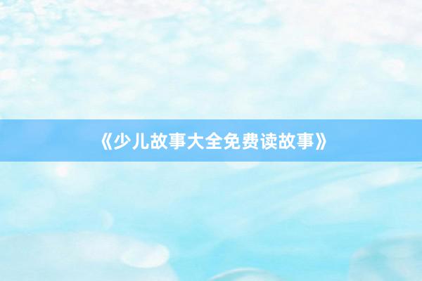 《少儿故事大全免费读故事》