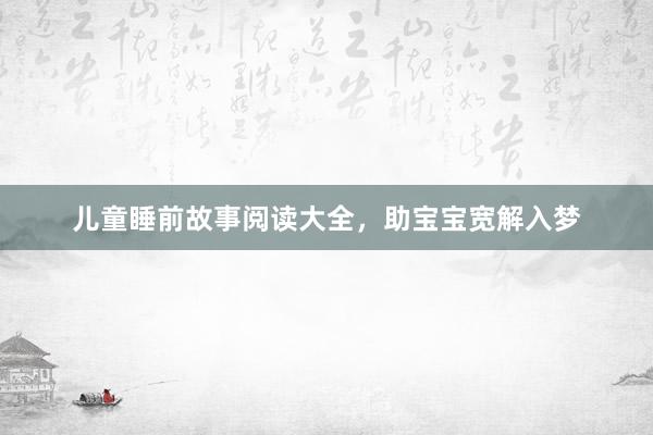 儿童睡前故事阅读大全,助宝宝宽解入梦