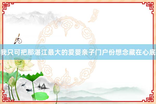 我只可把那湛江最大的爱婴亲子门户份想念藏在心底